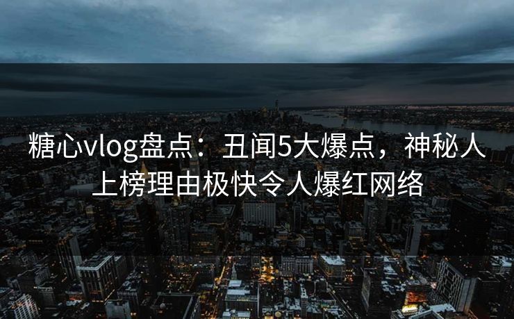 糖心vlog盘点：丑闻5大爆点，神秘人上榜理由极快令人爆红网络