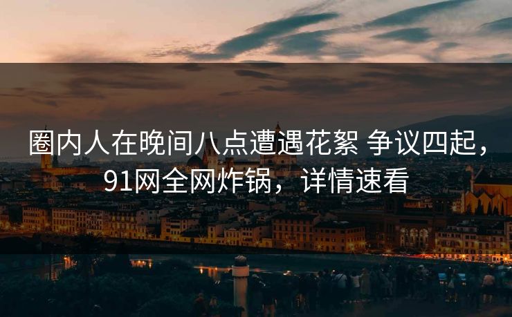 圈内人在晚间八点遭遇花絮 争议四起，91网全网炸锅，详情速看