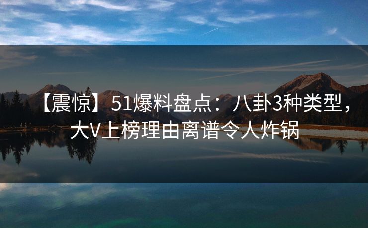 【震惊】51爆料盘点：八卦3种类型，大V上榜理由离谱令人炸锅