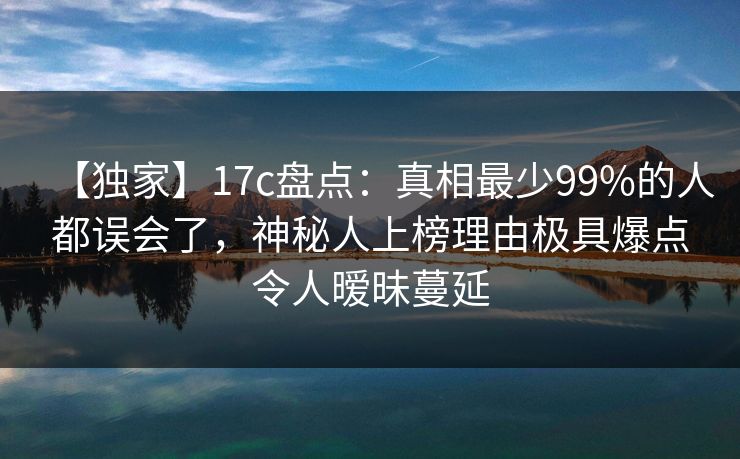 【独家】17c盘点：真相最少99%的人都误会了，神秘人上榜理由极具爆点令人暧昧蔓延