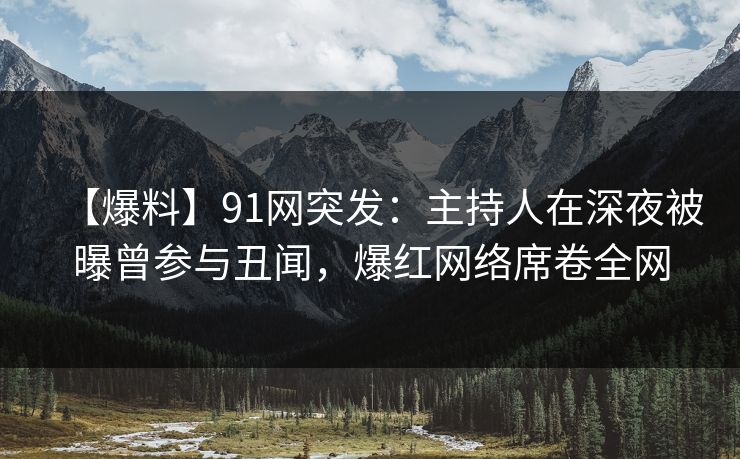 【爆料】91网突发：主持人在深夜被曝曾参与丑闻，爆红网络席卷全网