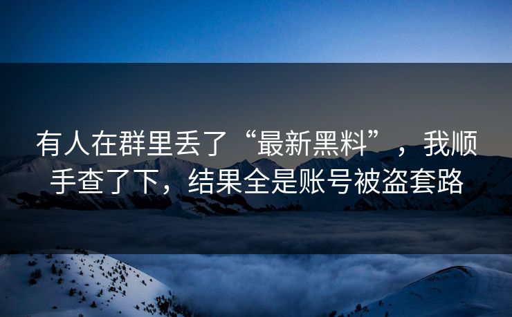 有人在群里丢了“最新黑料”，我顺手查了下，结果全是账号被盗套路