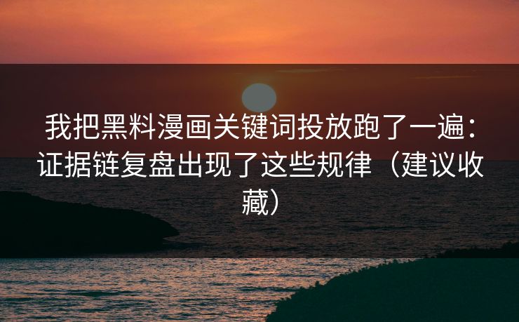 我把黑料漫画关键词投放跑了一遍：证据链复盘出现了这些规律（建议收藏）