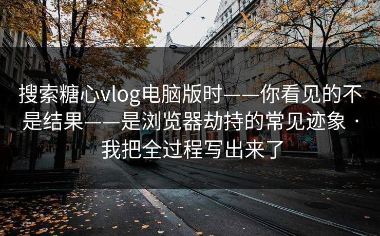搜索糖心vlog电脑版时——你看见的不是结果——是浏览器劫持的常见迹象 · 我把全过程写出来了