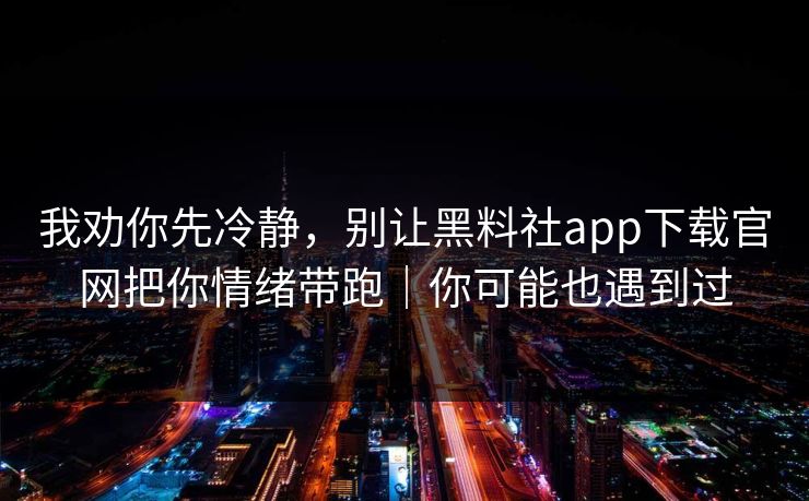 我劝你先冷静，别让黑料社app下载官网把你情绪带跑｜你可能也遇到过