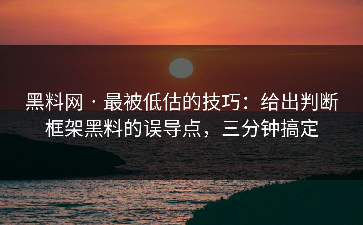 黑料网 · 最被低估的技巧：给出判断框架黑料的误导点，三分钟搞定