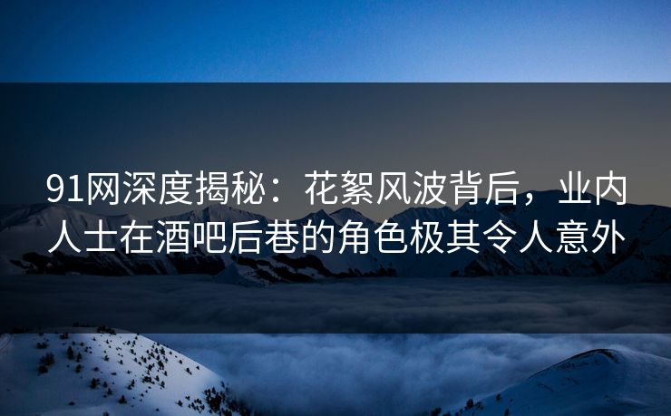 91网深度揭秘：花絮风波背后，业内人士在酒吧后巷的角色极其令人意外