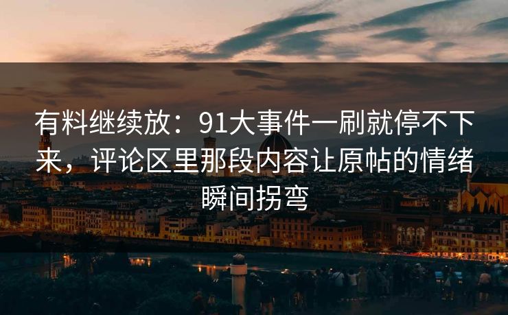 有料继续放：91大事件一刷就停不下来，评论区里那段内容让原帖的情绪瞬间拐弯