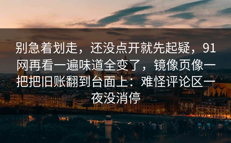 别急着划走，还没点开就先起疑，91网再看一遍味道全变了，镜像页像一把把旧账翻到台面上：难怪评论区一夜没消停