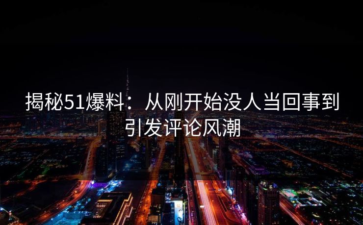 揭秘51爆料：从刚开始没人当回事到引发评论风潮