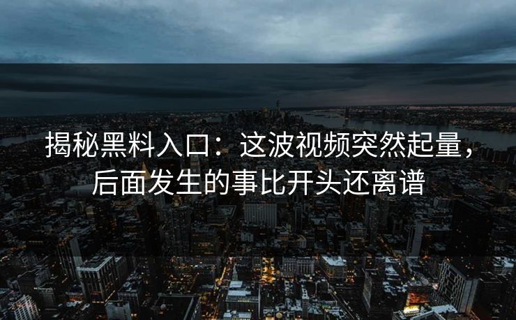揭秘黑料入口：这波视频突然起量，后面发生的事比开头还离谱